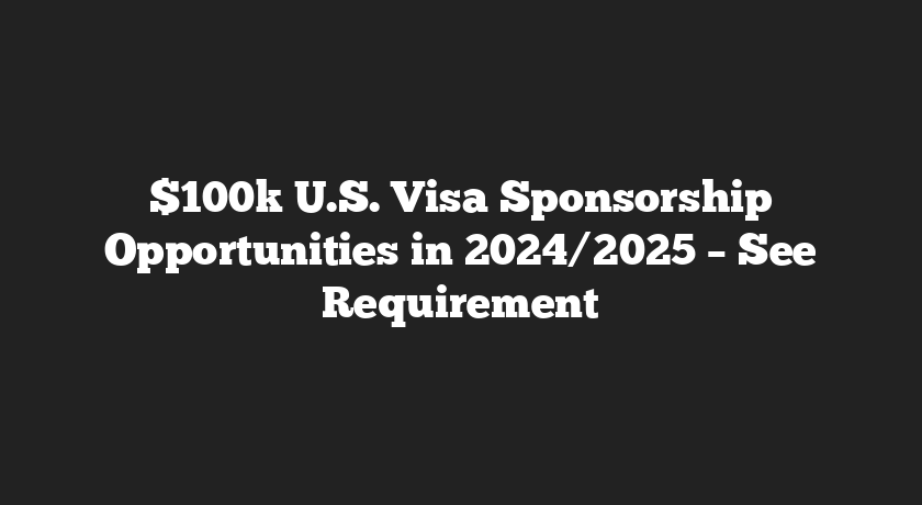 $100k U.S. Visa Sponsorship Opportunities in 2024/2025 – See Requirement