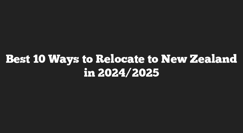 Best 10 Ways to Relocate to New Zealand in 2024/2025
