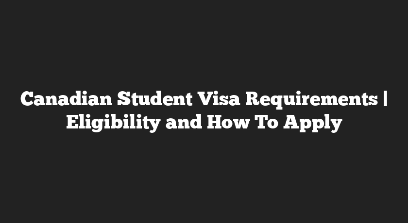 Canadian Student Visa Requirements | Eligibility and How To Apply