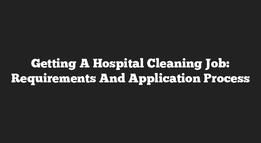 Getting A Hospital Cleaning Job: Requirements And Application Process
