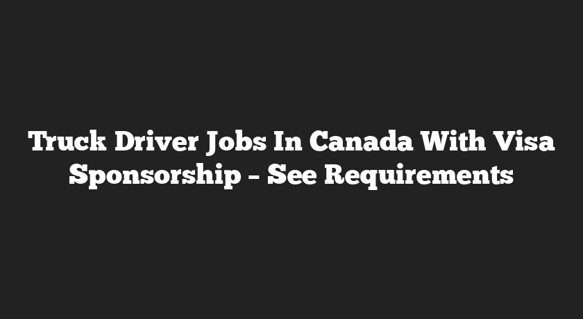 Truck Driver Jobs In Canada With Visa Sponsorship – See Requirements