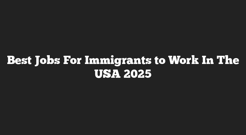 Best Jobs For Immigrants to Work In The USA 2025