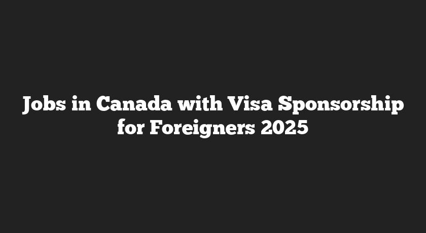 Jobs in Canada with Visa Sponsorship for Foreigners 2025