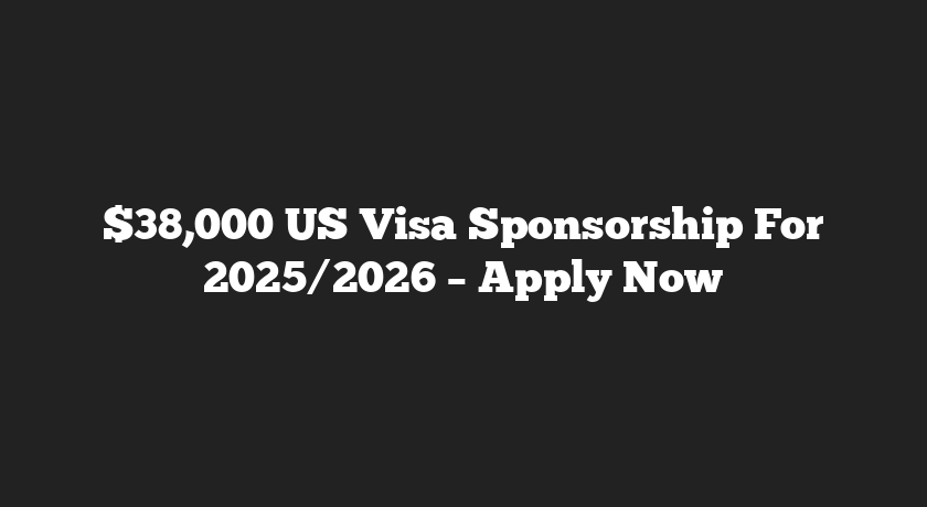 $38,000 US Visa Sponsorship For 2025/2026 – Apply Now