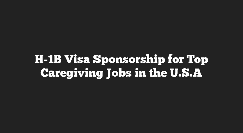 H-1B Visa Sponsorship for Top Caregiving Jobs in the U.S.A
